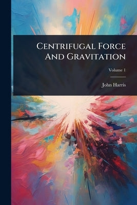 Centrifugal Force And Gravitation by Harris, John