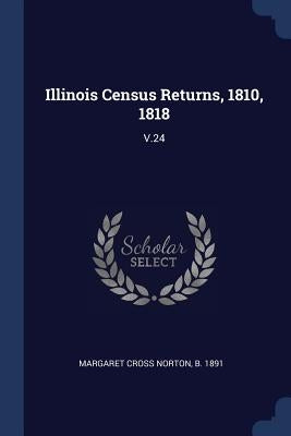 Illinois Census Returns, 1810, 1818: V.24 by Margaret Cross Norton, B. 1891