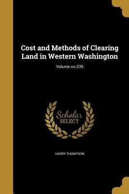Cost and Methods of Clearing Land in Western Washington; Volume no.239 by Thompson, Harry