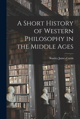 A Short History of Western Philosophy in the Middle Ages by Curtis, Stanley James