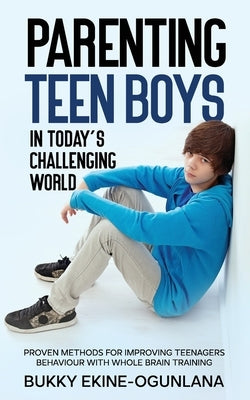 Parenting Teen Boys in Today's Challenging World: Proven Methods for Improving Teenagers Behaviour with Whole Brain Training by Ekine-Ogunlana, Bukky