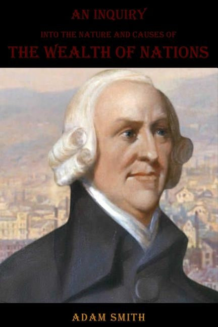 An Inquiry into the Nature and Causes of the Wealth of Nations [Complete, All Volumes] by Smith, Adam