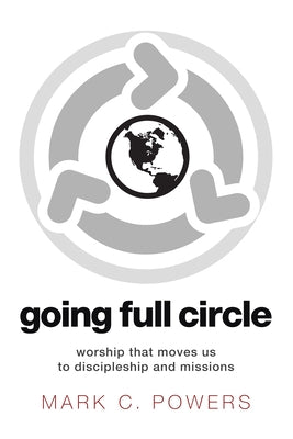 Going Full Circle: Worship That Moves Us to Discipleship and Missions by Powers, Mark