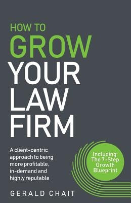 How to Grow Your Law Firm: A Client-Centric Approach to Being More Profitable, In-Demand and Highly Reputable by Chait, Gerald