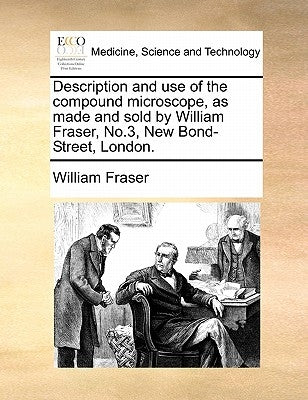 Description and Use of the Compound Microscope, as Made and Sold by William Fraser, No.3, New Bond-Street, London. by Fraser, William