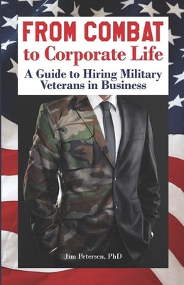 From Combat to Corporate Life: A Guide to Hiring Military Veterans in Business by Petersen Phd, Jim