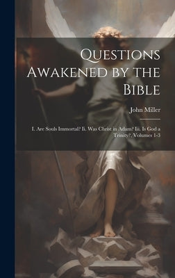 Questions Awakened by the Bible: I. Are Souls Immortal? Ii. Was Christ in Adam? Iii. Is God a Trinity?, Volumes 1-3 by John Miller