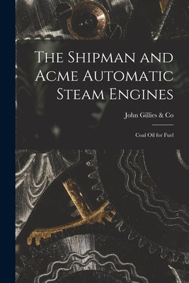 The Shipman and Acme Automatic Steam Engines [microform]: Coal Oil for Fuel by John Gillies & Co