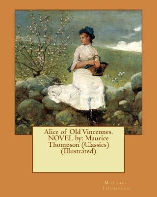 Alice of Old Vincennes. NOVEL by: Maurice Thompson (Classics) (Illustrated) by Yohn, F. C.