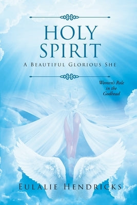 Holy Spirit: A Beautiful Glorious She: Women's Role in the Godhead by Hendricks, Eulalie
