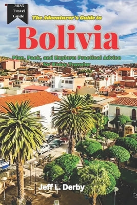 The Adventurer's Guide to Bolivia 2025: Plan, Pack, and Explore Practical Advice for Every Traveler by Derby, Jeff L.