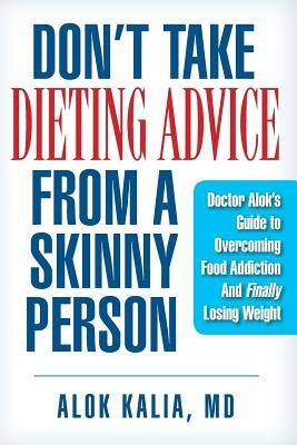 Don't take dieting advice from a skinny person: Doctor Alok's guide to overcoming food addiction and finally losing weight by Kalia MD, Alok