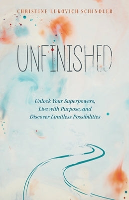 Unfinished: Unlock Your Superpowers, Live with Purpose, and Discover Limitless Possibilities by Lukovich Schindler, Christine