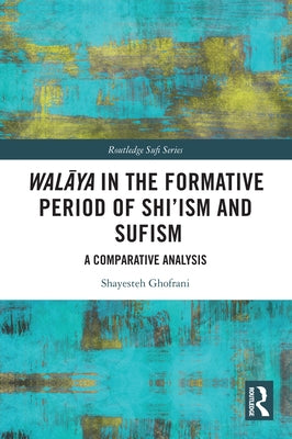 Walāya in the Formative Period of Shi'ism and Sufism: A Comparative Analysis by Ghofrani, Shayesteh