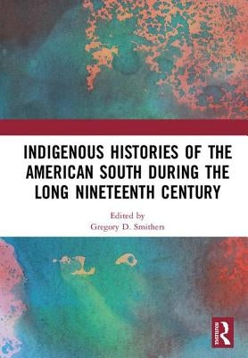 Indigenous Histories of the American South During the Long Nineteenth Century by Smithers, Gregory D.