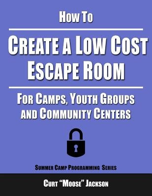 How to Create a Low Cost Escape Room: For Camps, Youth Groups and Community Centers by Jackson, Curt Moose
