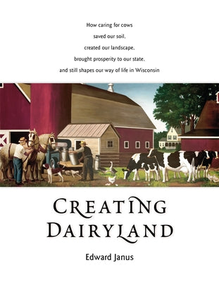 Creating Dairyland: How Caring for Cows Saved Our Soil, Created Our Landscape, Brought Prosperity to Our State, and Still Shapes Our Way o by Janus, Edward