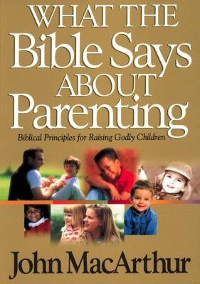 What the Bible Says about Parenting: Biblical Principle for Raising Godly Children by MacArthur, John F.