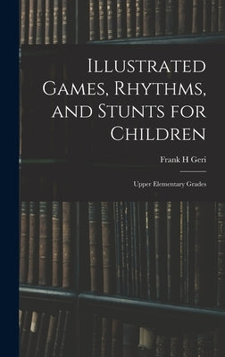 Illustrated Games, Rhythms, and Stunts for Children; Upper Elementary Grades by Geri, Frank H.
