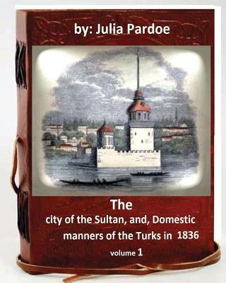 The city of the Sultan, and, Domestic manners of the Turks in 1836.( VOLUME 1 ) by Pardoe, Julia
