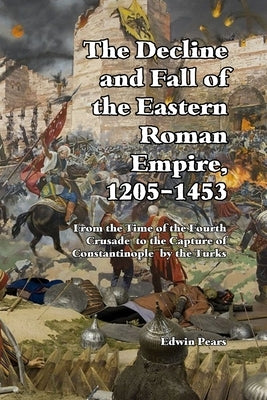 The Decline and Fall of the Eastern Roman Empire 1205-1453: From the Time of the Fourth Crusade to the Capture of Constantinople by Pears, Edwin
