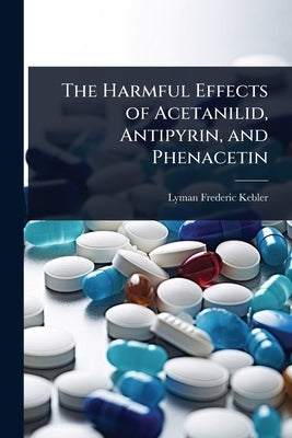 The Harmful Effects of Acetanilid, Antipyrin, and Phenacetin by Kebler, Lyman Frederic