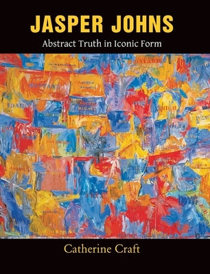 Jasper Johns: Abstract Truth in Iconic Form by Craft, Catherine