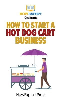 How To Start a Hot Dog Cart Business: Your Step-By-Step Guide To Starting a Hot Dog Cart Business by Howexpert Press
