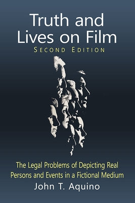 Truth and Lives on Film: The Legal Problems of Depicting Real Persons and Events in a Fictional Medium, 2d ed. by Aquino, John T.