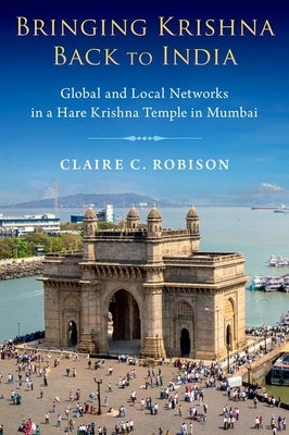 Bringing Krishna Back to India: Global and Local Networks in a Hare Krishna Temple in Mumbai by Robison, Claire C.