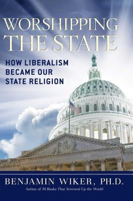 Worshipping the State: How Liberalism Became Our State Religion by Wiker, Benjamin