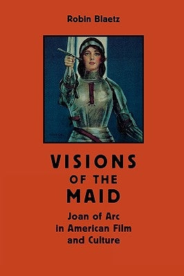 Visions of the Maid: Joan of Arc in American Film and Culture by Blaetz, Robin