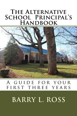 The Alternative School Principal's Handbook: A guide for your first three years by Ross, Barry L.