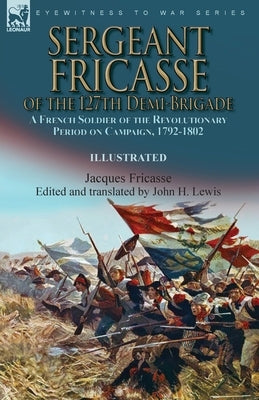 Sergeant Fricasse of the 127th Demi-Brigade: a French Soldier of the Revolutionary Period on Campaign, 1792-1802 by Fricasse, Jacques