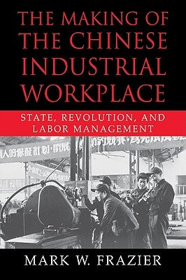 The Making of the Chinese Industrial Workplace: State, Revolution, and Labor Management by Frazier, Mark W.