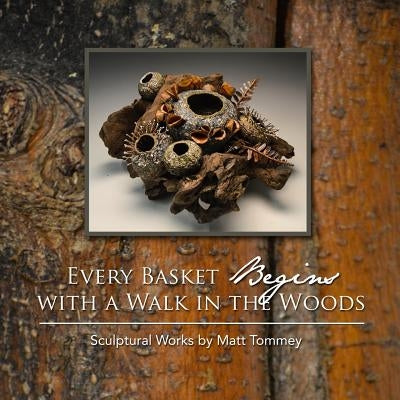 Every Basket Begins with a Walk in the Woods: Sculptural Works by Matt Tommey by Tommey, Matt