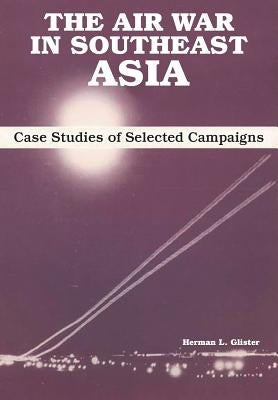 The Air War in Southeast Asia: Case Studies of Selected Campaigns by Glister, Herman L.