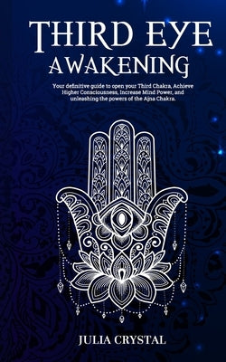 Third Eye Awakening: Your Definitive Guide to Open Your Third Chakra, Achieve Higher Consciousness Enhance Intuition & Psychic Abilities Th by Crystal, Julia