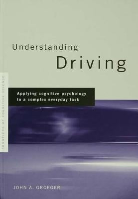 Understanding Driving: Applying Cognitive Psychology to a Complex Everyday Task by Groeger, John a.