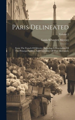 Paris Delineated: From The French Of Mercier, Including A Description Of The Principal Edifices And Curiosities Of That Metropolis; Volu by Mercier, Louis-Sébastien