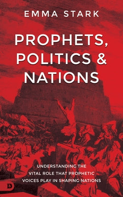 Prophets, Politics and Nations: Understanding the Vital Role That Prophetic Voices Play in Shaping Nations by Stark, Emma