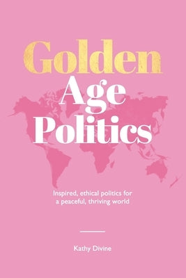 Golden Age Politics: Inspired, Ethical Politics for a Peaceful, Thriving World by Coleman, Flavia