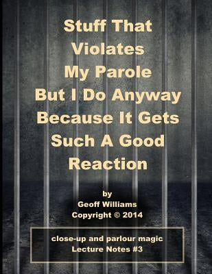 Stuff That Violates My Parole: (But I Do Anyway Because It Gets Such A Good Reaction) by Williams, Geoff