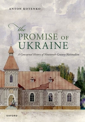 The Promise of Ukraine: A Conceptual History of Nineteenth-Century Nationalism by Kotenko, Anton