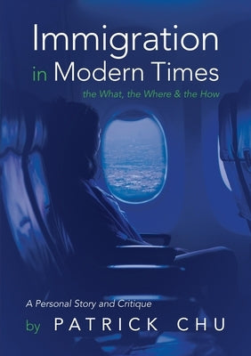 Immigration in Modern Times - the What, the Where and the How: A Personal Story and Critique by Chu, Patrick