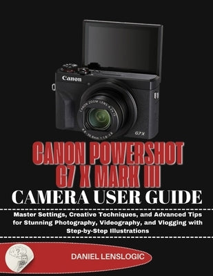 Canon Powershot G7 X Mark III Camera User Guide: Master Settings, Creative Techniques, and Advanced Tips for Stunning Photography, Videography, and Vl by Lenslogic, Daniel