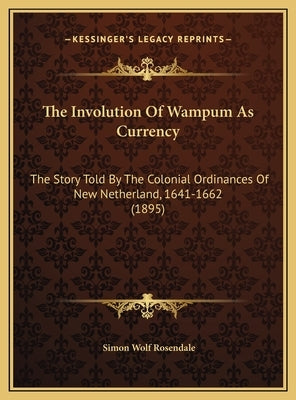 The Involution Of Wampum As Currency: The Story Told By The Colonial Ordinances Of New Netherland, 1641-1662 (1895) by Rosendale, Simon Wolf