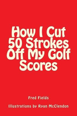 How I Cut 50 Strokes Off My Golf Scores by McClendon, Ryan
