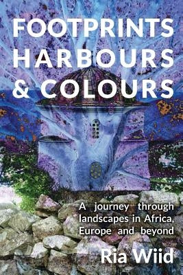 Footprints, Harbours and Colours: A journey through landscapes in Africa, Europe and beyond by Wiid, Ria