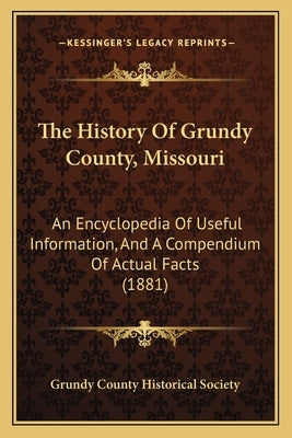 The History Of Grundy County, Missouri: An Encyclopedia Of Useful Information, And A Compendium Of Actual Facts (1881) by Grundy County Historical Society